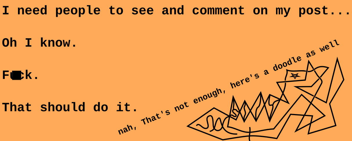 Black text on a baige background: "I need people to see and comment on my post...  Oh I know.  F**k.  That should do it.". Smaller: "nah, That's not enough, here's a doodle as well" with a small doodle of lines.