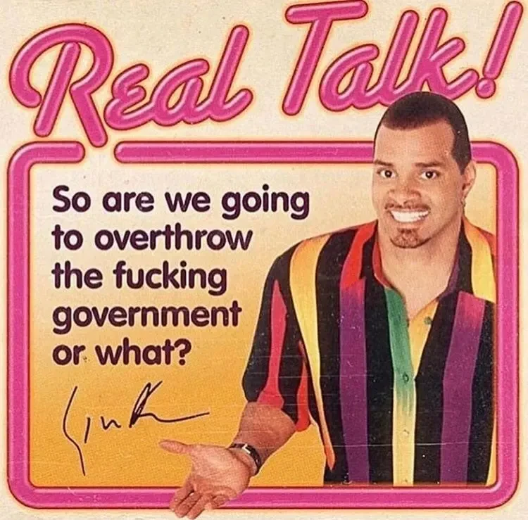 "Real talk! So are we going to overthrow the fucking government or what?"